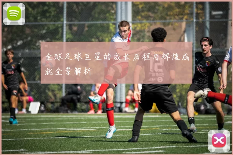 全球足球巨星的成长历程与辉煌成就全景解析