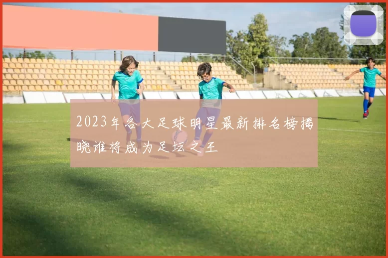 2023年各大足球明星最新排名榜揭晓谁将成为足坛之王