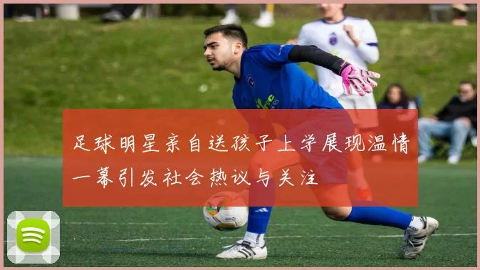 足球明星亲自送孩子上学展现温情一幕引发社会热议与关注