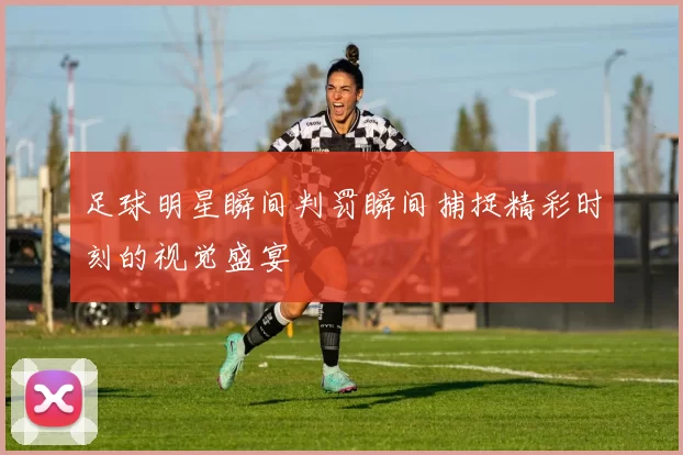 足球明星瞬间判罚瞬间捕捉精彩时刻的视觉盛宴