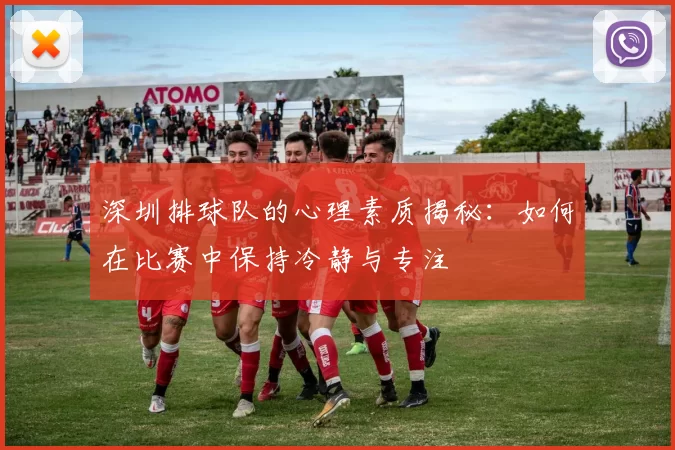 深圳排球队的心理素质揭秘：如何在比赛中保持冷静与专注
