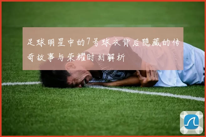 足球明星中的7号球衣背后隐藏的传奇故事与荣耀时刻解析
