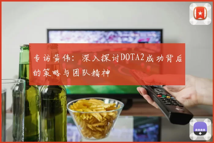 专访黄伟：深入探讨DOTA2成功背后的策略与团队精神