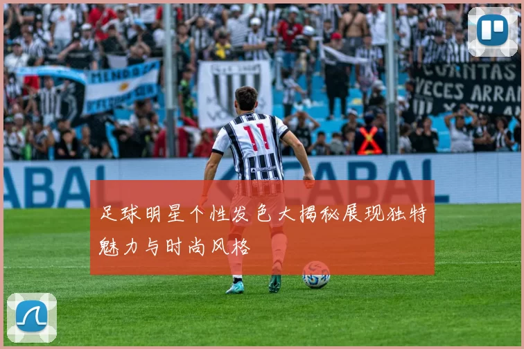 足球明星个性发色大揭秘展现独特魅力与时尚风格