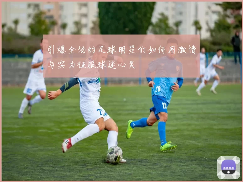 引爆全场的足球明星们如何用激情与实力征服球迷心灵