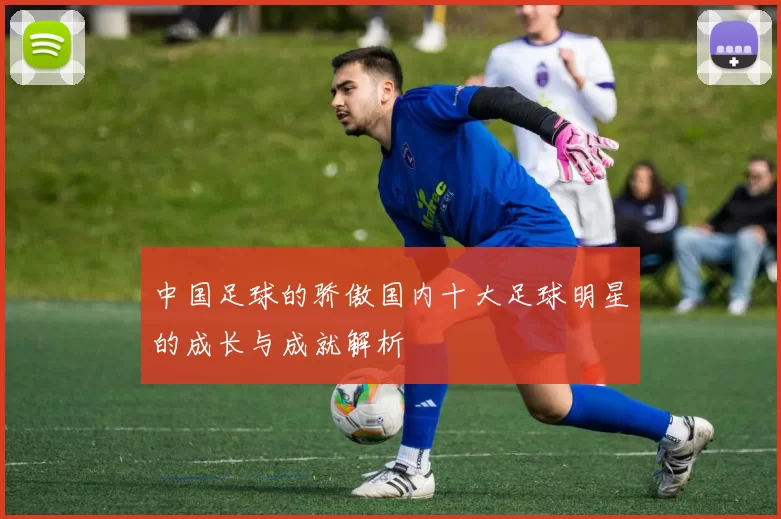 中国足球的骄傲国内十大足球明星的成长与成就解析