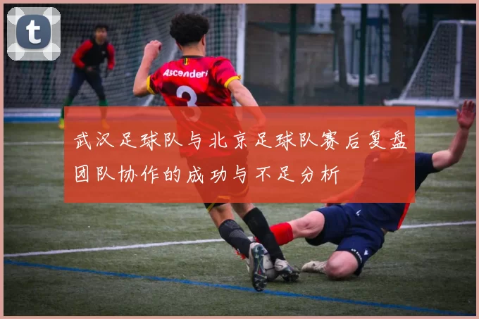 武汉足球队与北京足球队赛后复盘团队协作的成功与不足分析