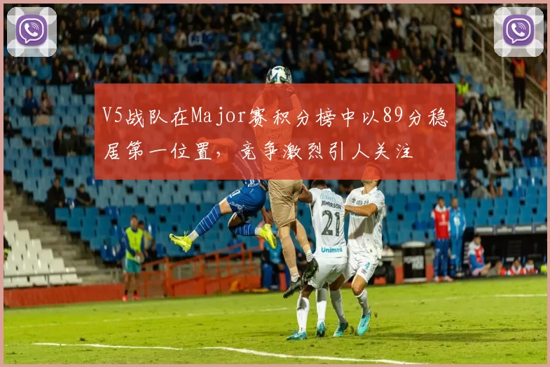 V5战队在Major赛积分榜中以89分稳居第一位置，竞争激烈引人关注