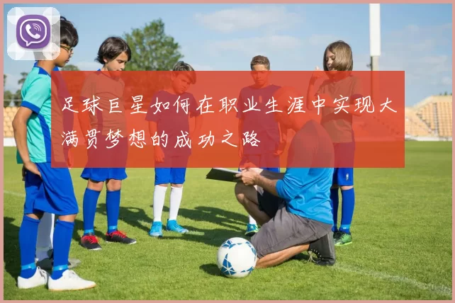 足球巨星如何在职业生涯中实现大满贯梦想的成功之路