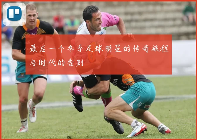 最后一个冬季足球明星的传奇旅程与时代的告别