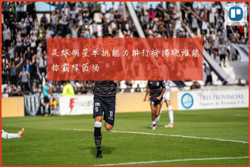足球明星单挑能力排行榜揭晓谁能称霸绿茵场