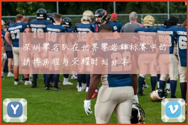 深圳攀岩队在世界攀岩锦标赛中的拼搏历程与荣耀时刻分享