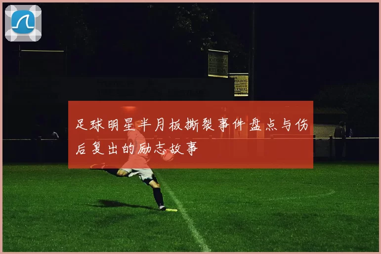 足球明星半月板撕裂事件盘点与伤后复出的励志故事