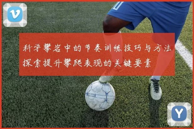 科学攀岩中的节奏训练技巧与方法探索提升攀爬表现的关键要素