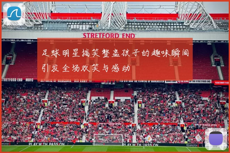 足球明星搞笑整蛊孩子的趣味瞬间引发全场欢笑与感动