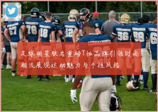 足球明星联名重磅T恤品牌引领时尚潮流展现运动魅力与个性风格