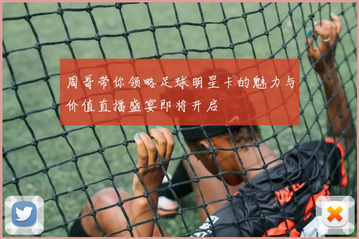 周哥带你领略足球明星卡的魅力与价值直播盛宴即将开启