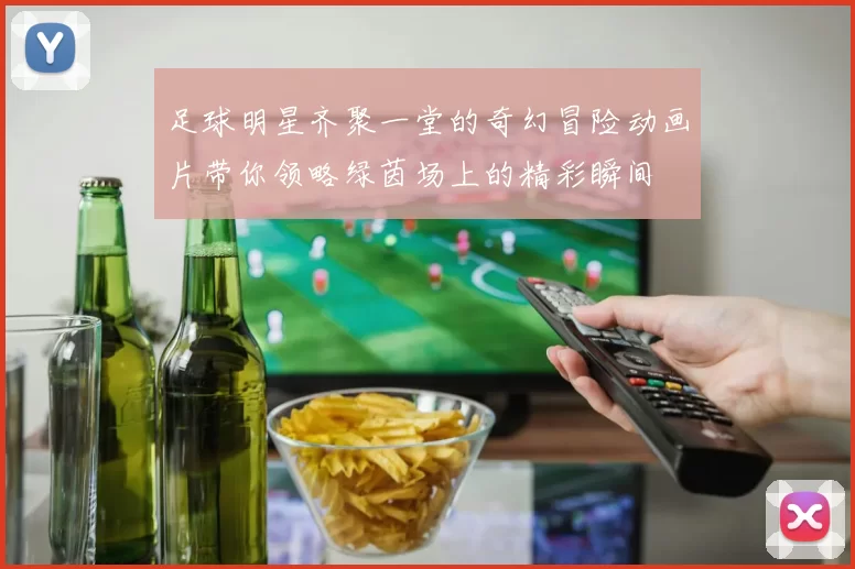 足球明星齐聚一堂的奇幻冒险动画片带你领略绿茵场上的精彩瞬间