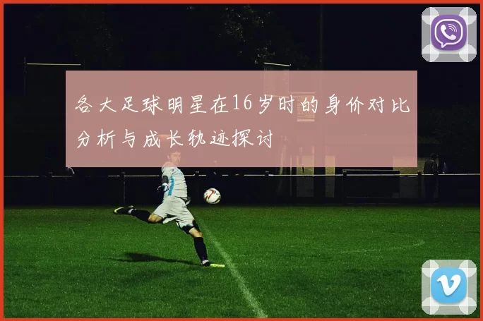 各大足球明星在16岁时的身价对比分析与成长轨迹探讨
