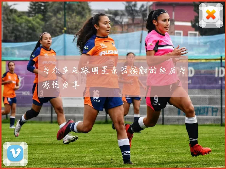 与众多足球明星亲密接触的经历与感悟分享