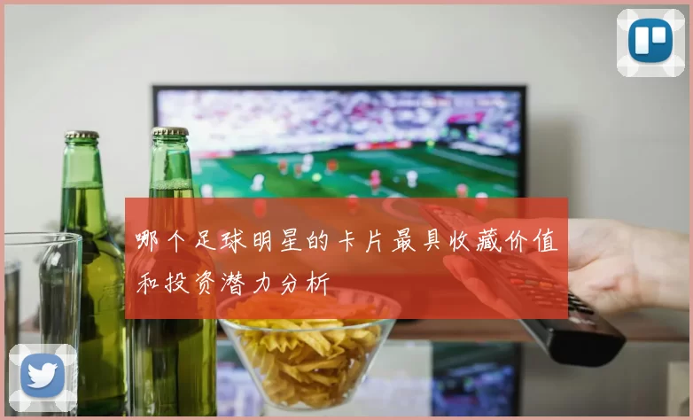 哪个足球明星的卡片最具收藏价值和投资潜力分析