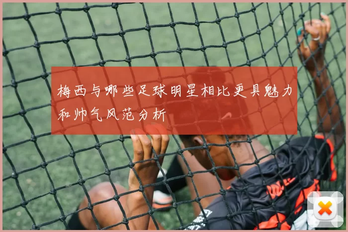 梅西与哪些足球明星相比更具魅力和帅气风范分析