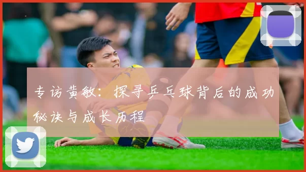 专访黄敏：探寻乒乓球背后的成功秘诀与成长历程