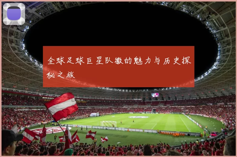 全球足球巨星队徽的魅力与历史探秘之旅