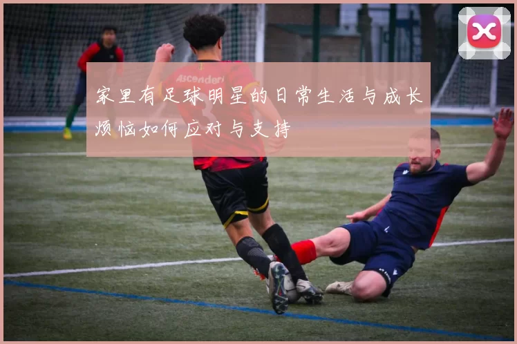 家里有足球明星的日常生活与成长烦恼如何应对与支持