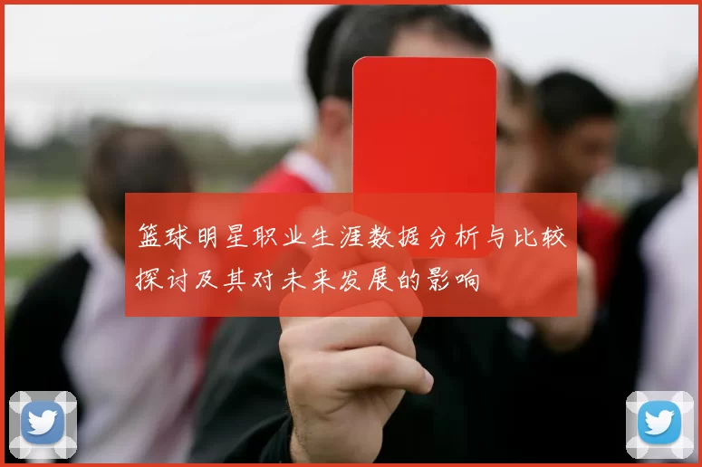 篮球明星职业生涯数据分析与比较探讨及其对未来发展的影响