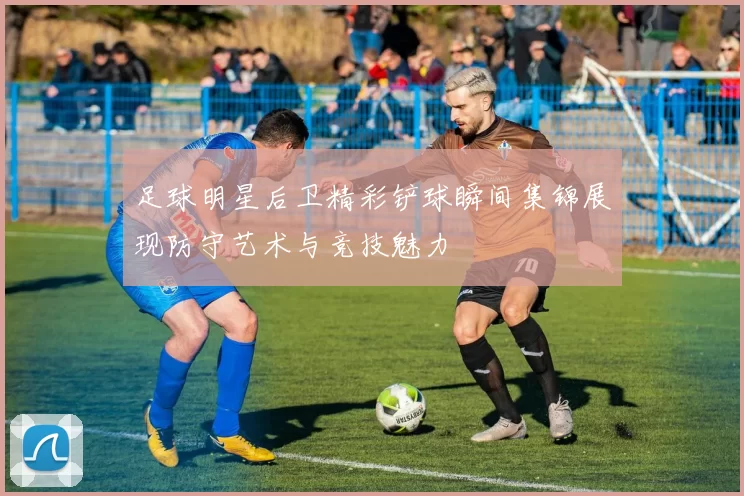 足球明星后卫精彩铲球瞬间集锦展现防守艺术与竞技魅力